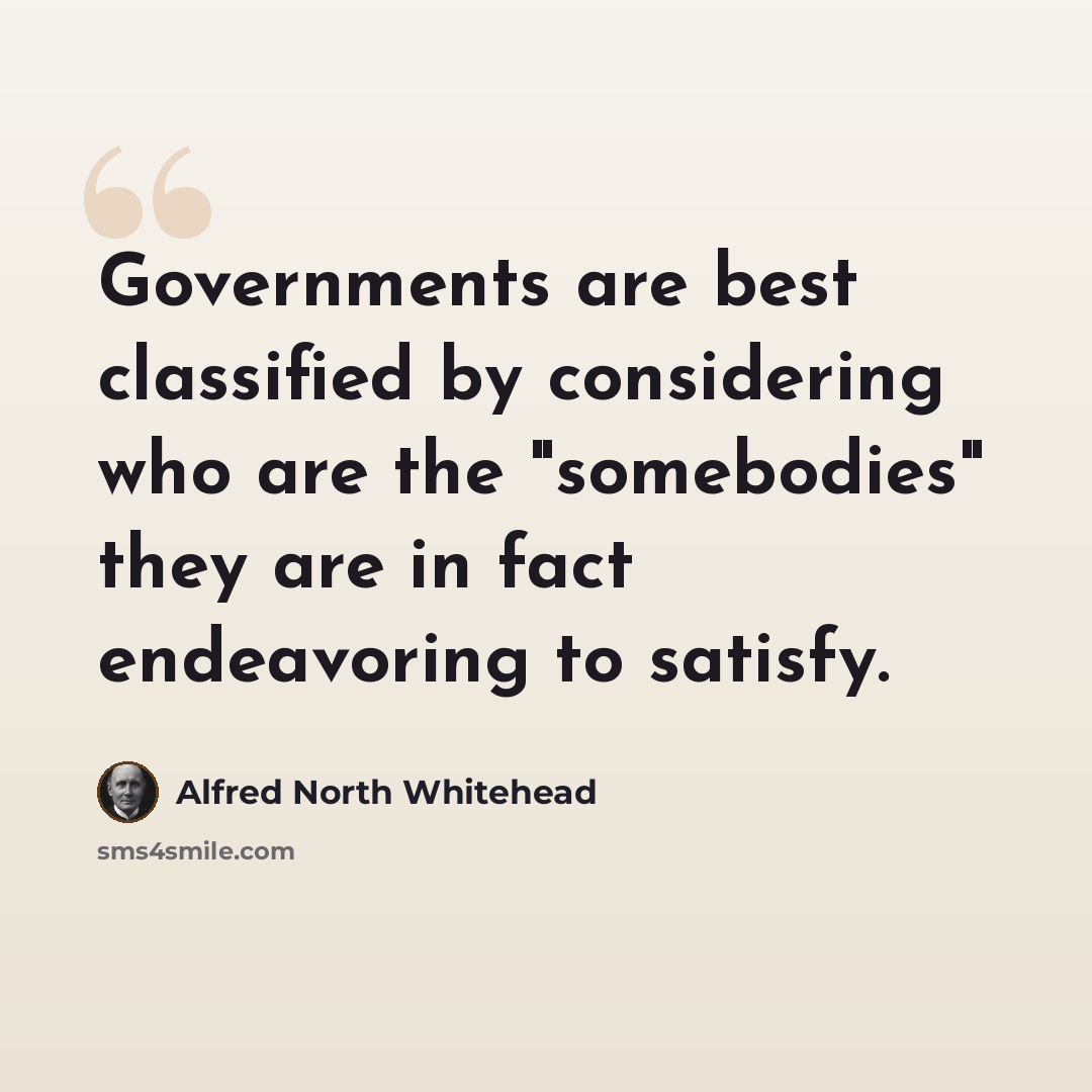 “Governments are best classified by considering who are the "somebodies" they are in fact endeavoring to satisfy.” quote by Alfred North Whitehead
