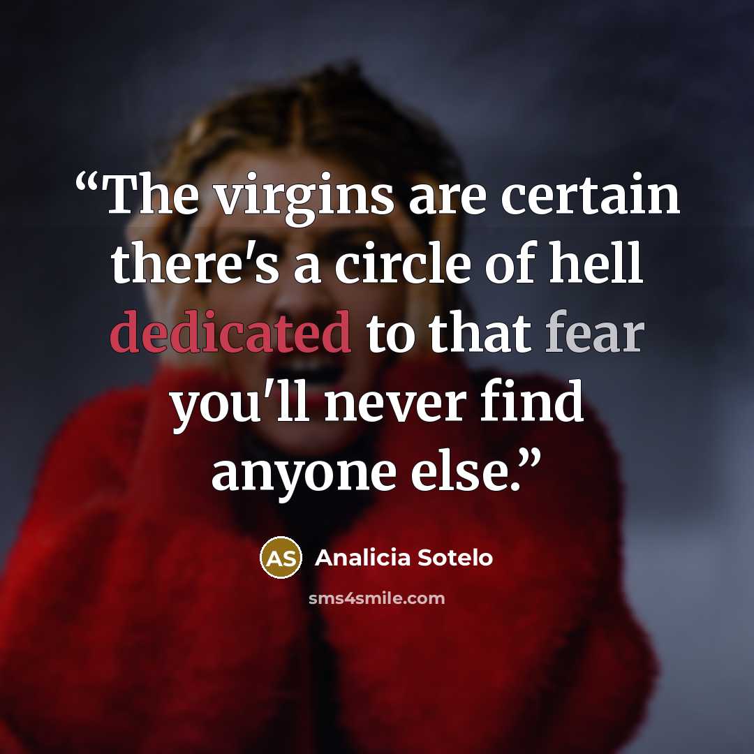 “The virgins are certain there's a circle of hell dedicated to that fear you'll never find anyone else.” quote by Analicia Sotelo