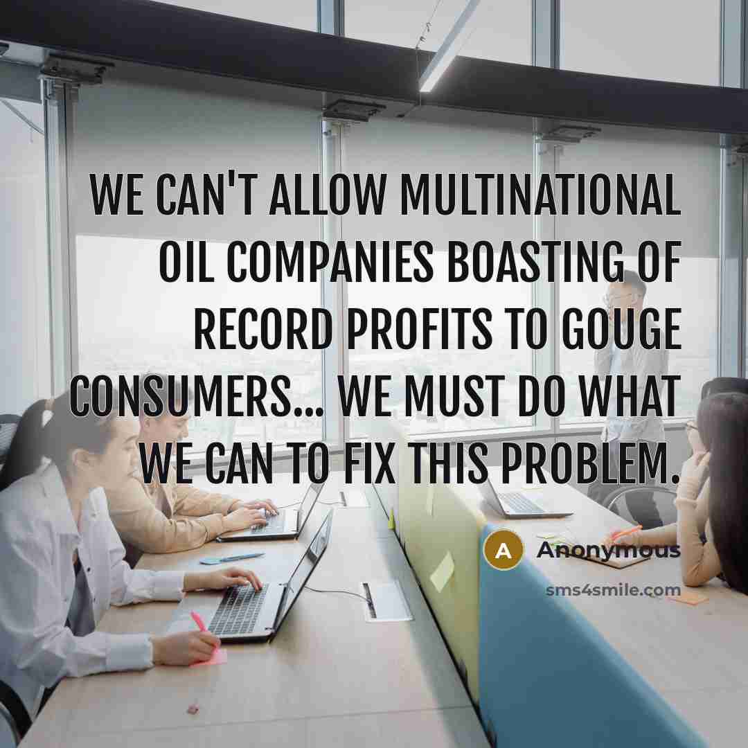 “We can't allow multinational oil companies boasting of record profits to gouge consumers... We must do what we can to fix this problem.” quote by Anonymous