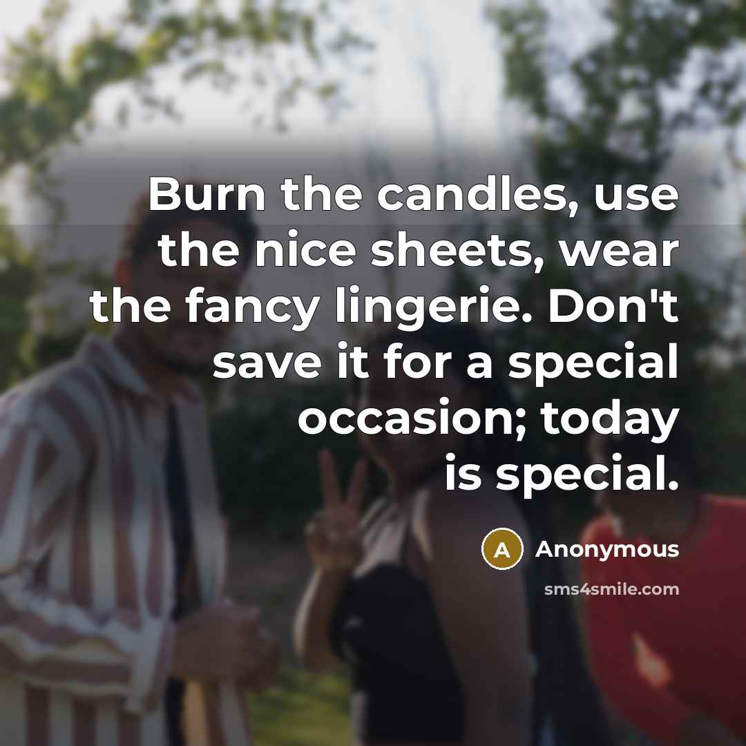“Burn the candles, use the nice sheets, wear the fancy lingerie. Don't save it for a special occasion; today is special.” quote by Anonymous