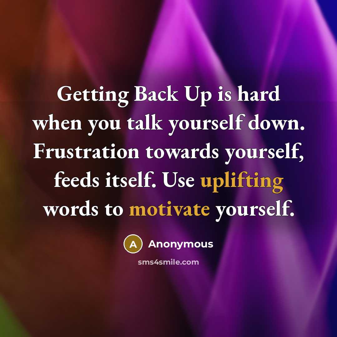“Getting Back Up is hard when you talk yourself down. Frustration towards yourself, feeds itself. Use uplifting words to motivate yourself.” quote by Anonymous