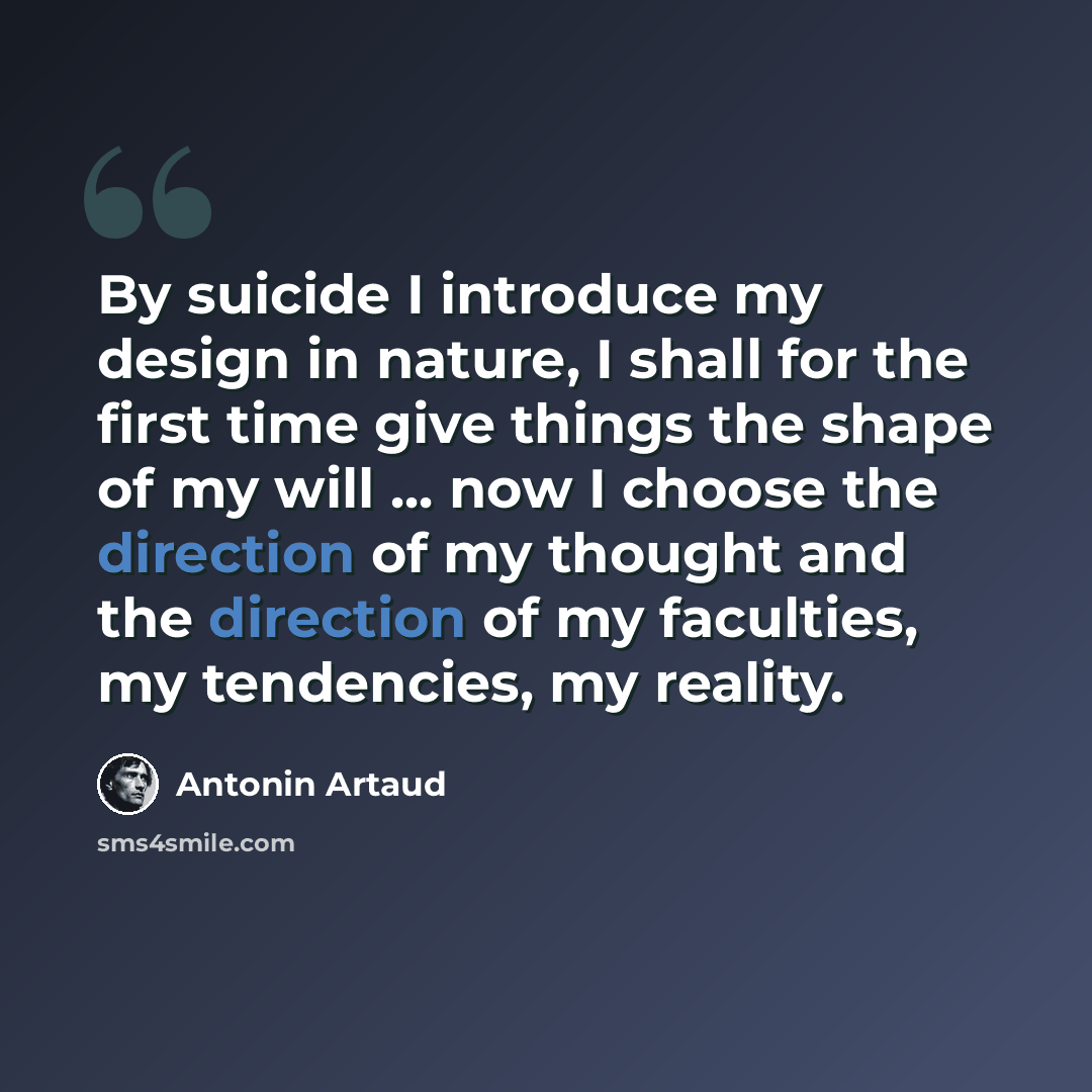 “By suicide I introduce my design in nature, I shall for the first time give things the shape of my will ... now I choose the direction of my thought and the direction of my faculties, my tendencies, my reality.” quote by Antonin Artaud