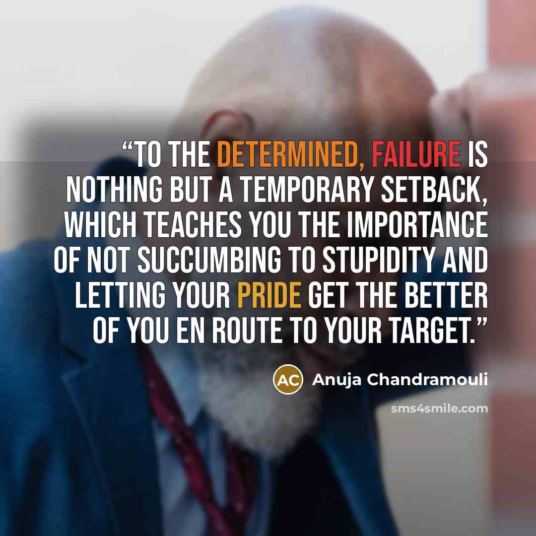 “To the determined, failure is nothing but a temporary setback, which teaches you the importance of not succumbing to stupidity and letting your pride get the better of you en route to your target.” quote by Anuja Chandramouli