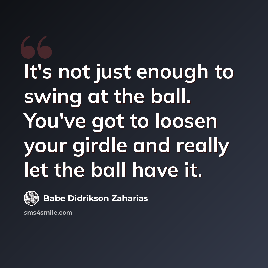 “It's not just enough to swing at the ball. You've got to loosen your girdle and really let the ball have it.” quote by Babe Didrikson Zaharias