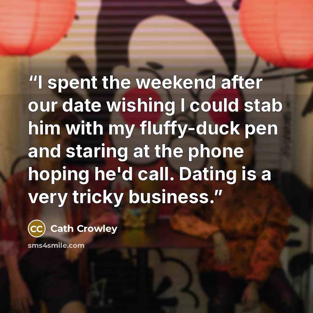 “I spent the weekend after our date wishing I could stab him with my fluffy-duck pen and staring at the phone hoping he'd call. Dating is a very tricky business.” quote by Cath Crowley