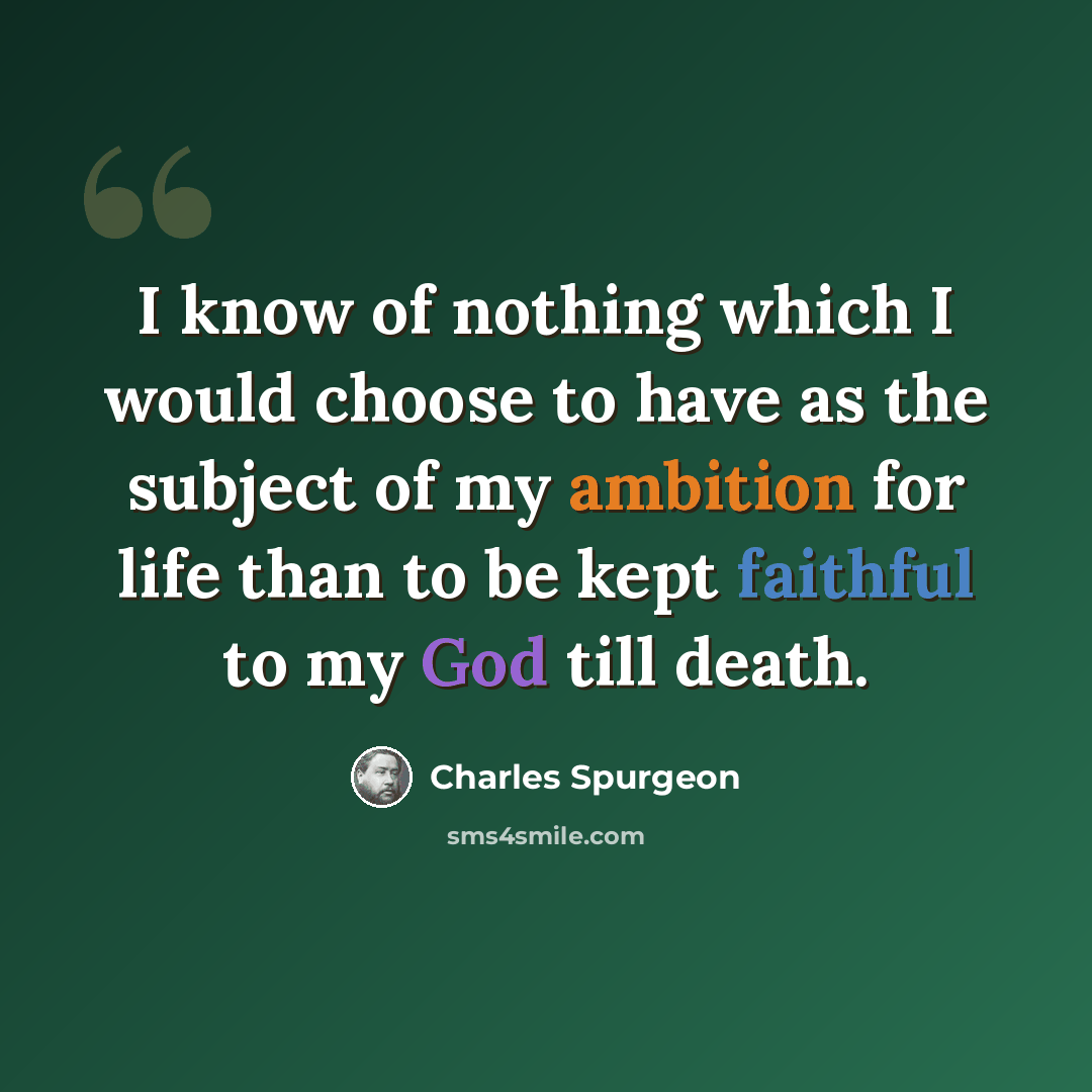 “I know of nothing which I would choose to have as the subject of my ambition for life than to be kept faithful to my God till death.” quote by Charles Spurgeon