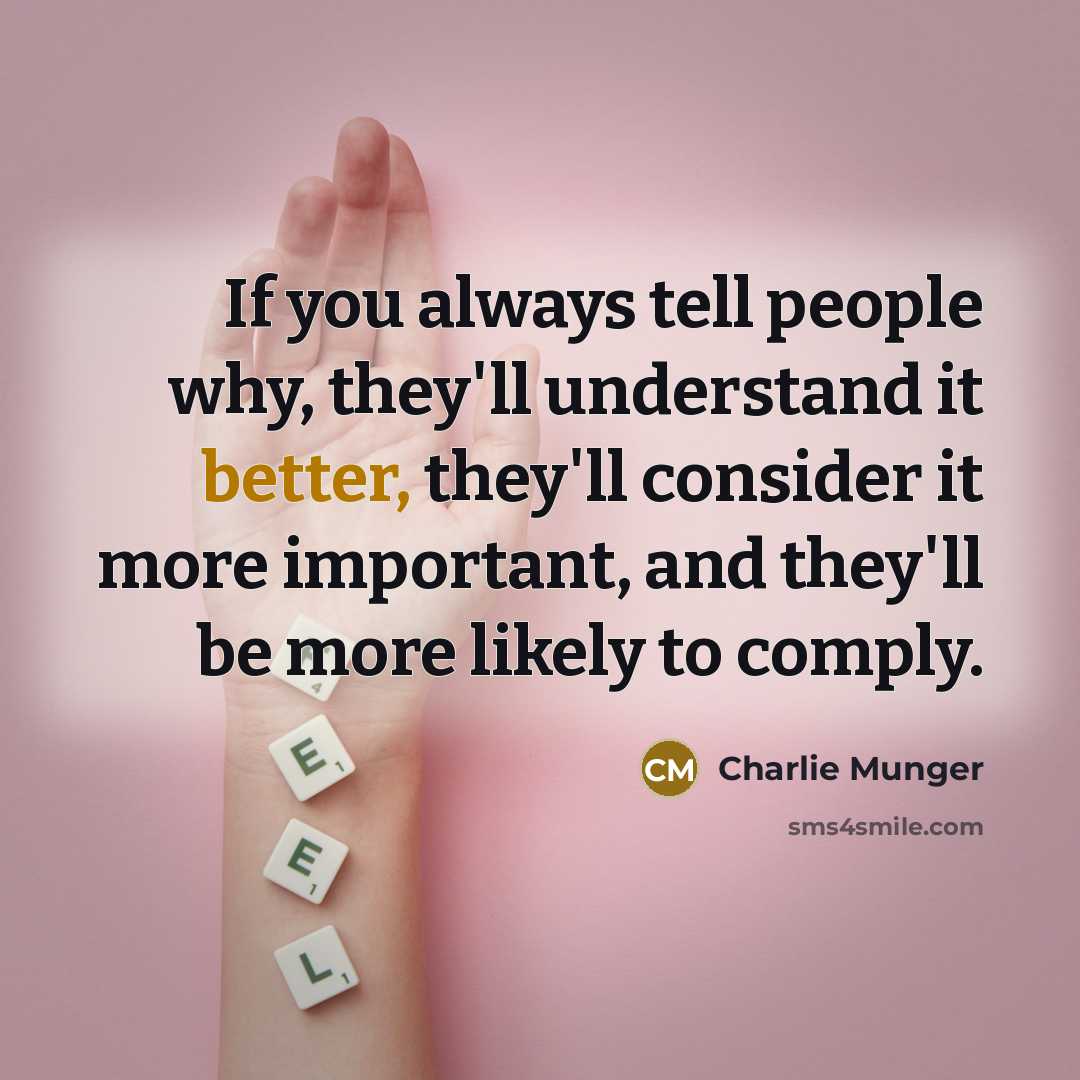 “If you always tell people why, they'll understand it better, they'll consider it more important, and they'll be more likely to comply.” quote by Charlie Munger