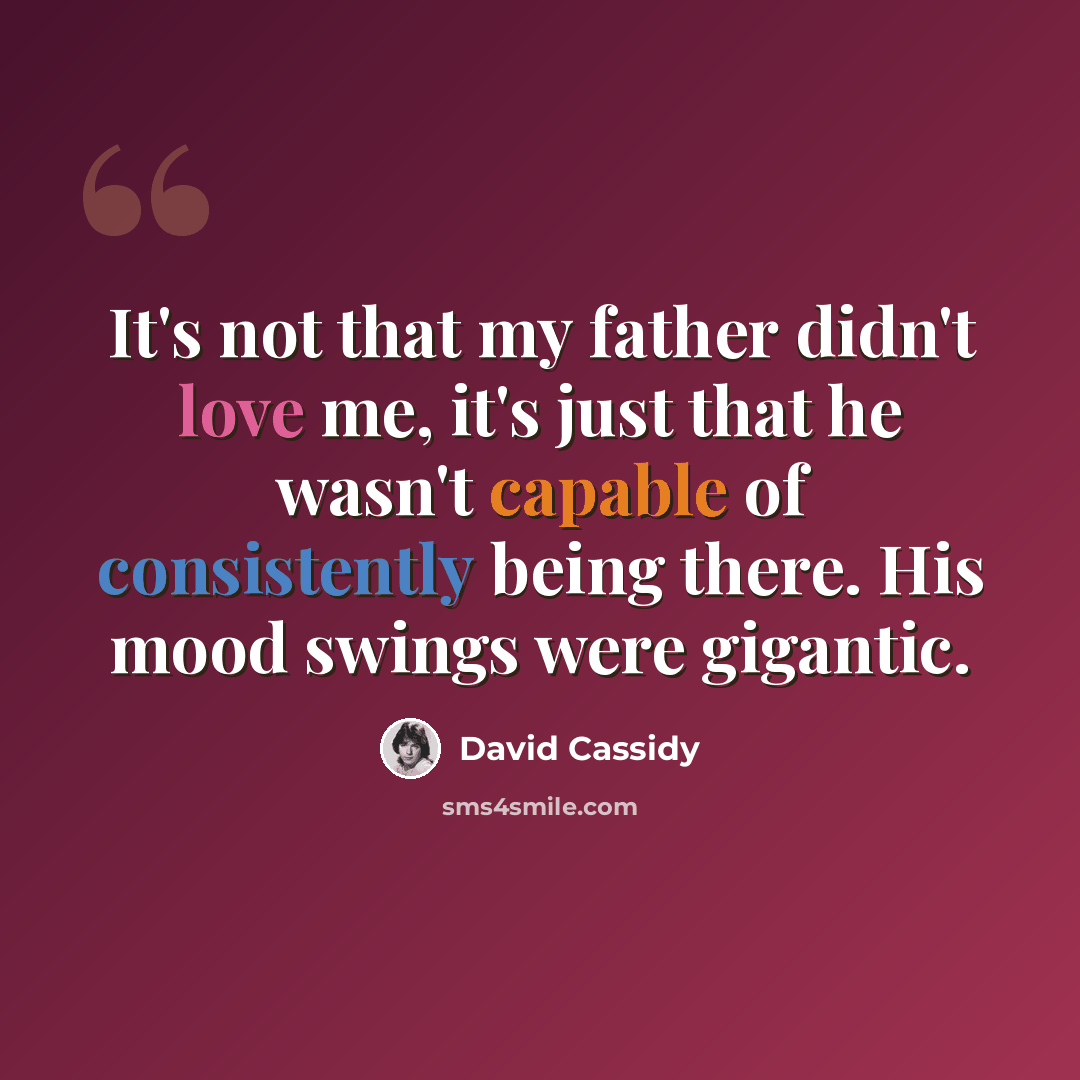 “It's not that my father didn't love me, it's just that he wasn't capable of consistently being there. His mood swings were gigantic.” quote by David Cassidy