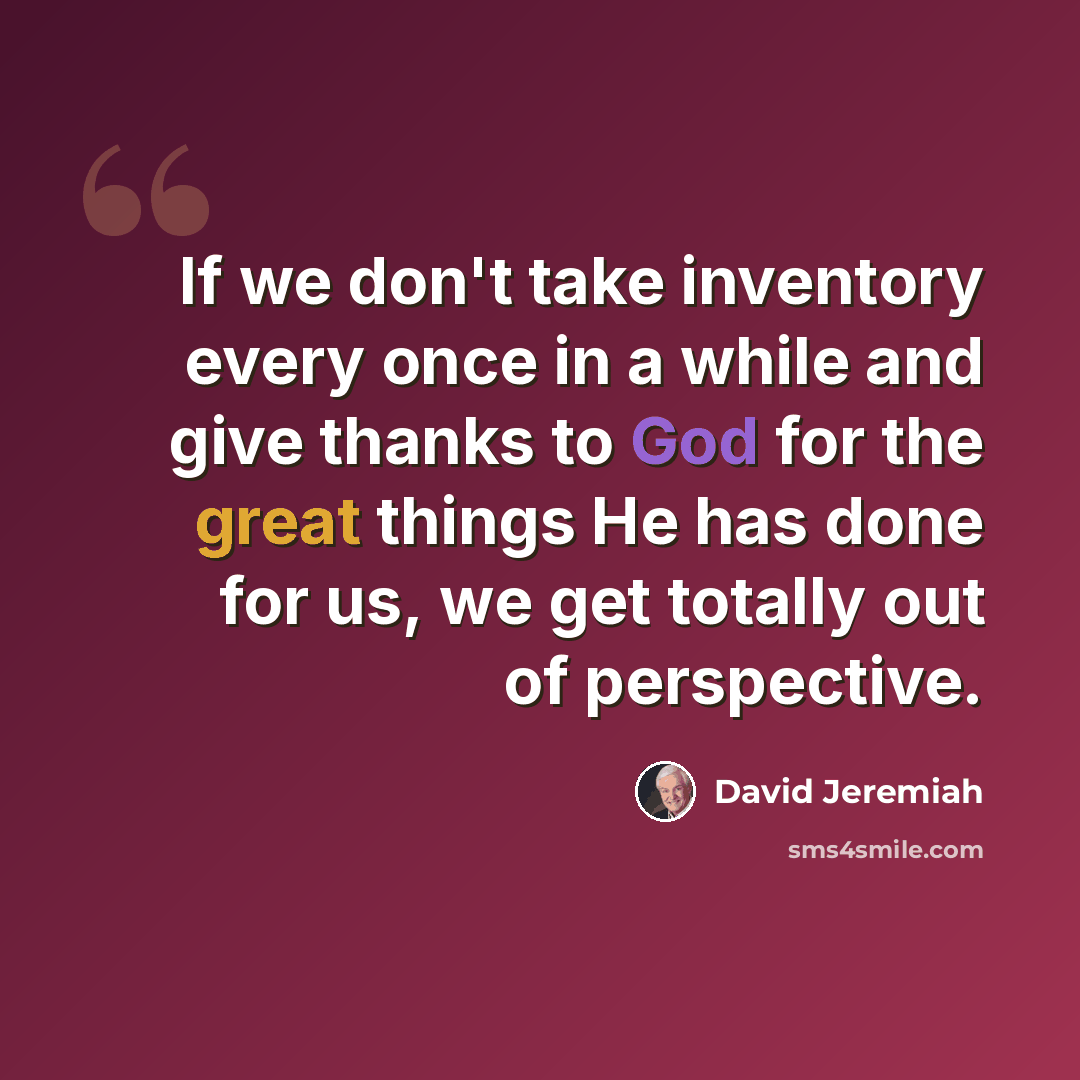 “If we don't take inventory every once in a while and give thanks to God for the great things He has done for us, we get totally out of perspective.” quote by David Jeremiah