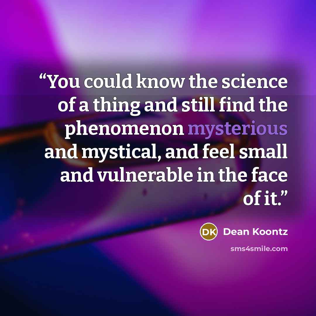 “You could know the science of a thing and still find the phenomenon mysterious and mystical, and feel small and vulnerable in the face of it.” quote by Dean Koontz