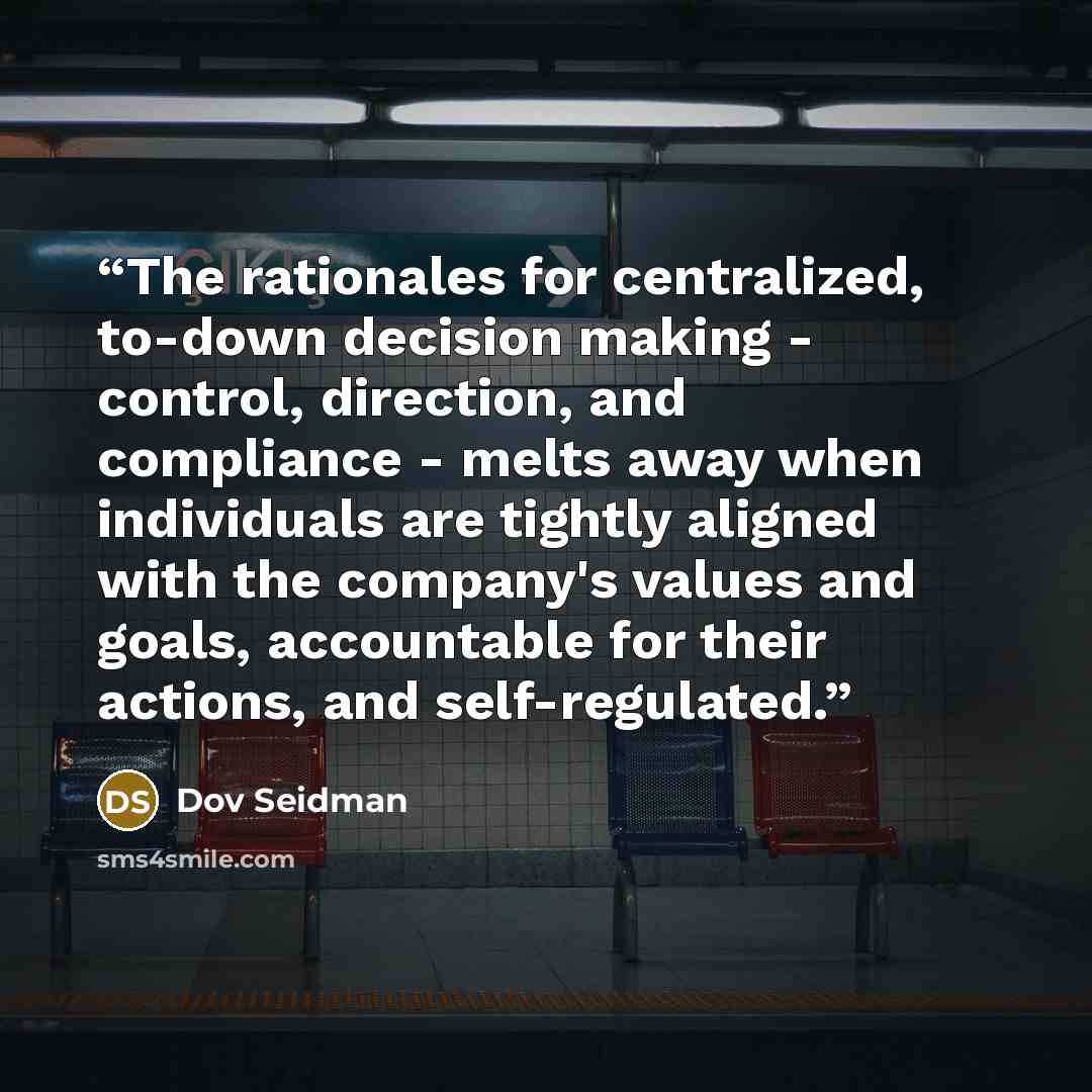 “The rationales for centralized, to-down decision making - control, direction, and compliance - melts away when individuals are tightly aligned with the company's values and goals, accountable for their actions, and self-regulated.” quote by Dov Seidman
