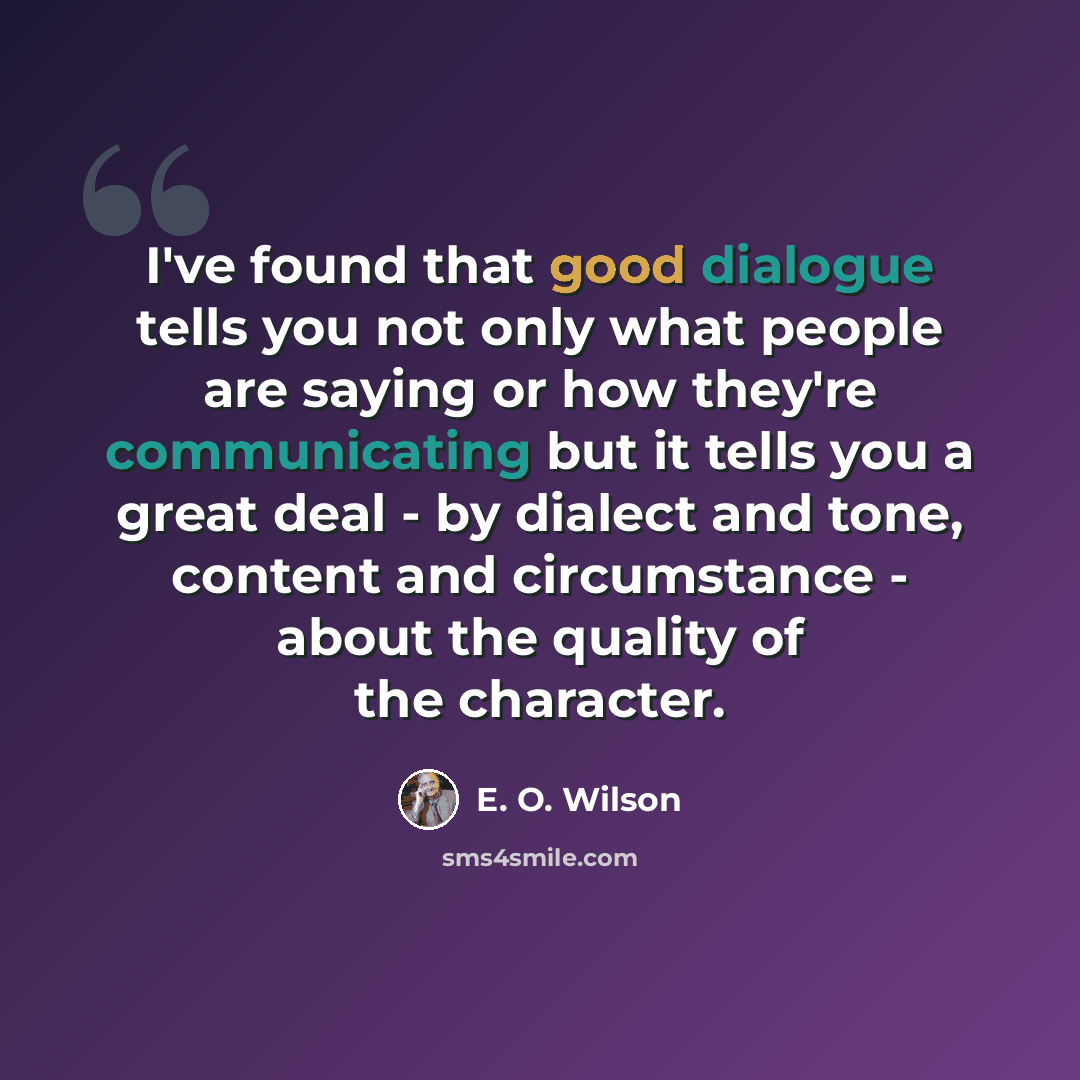 “I've found that good dialogue tells you not only what people are saying or how they're communicating but it tells you a great deal - by dialect and tone, content and circumstance - about the quality of the character.” quote by E. O. Wilson