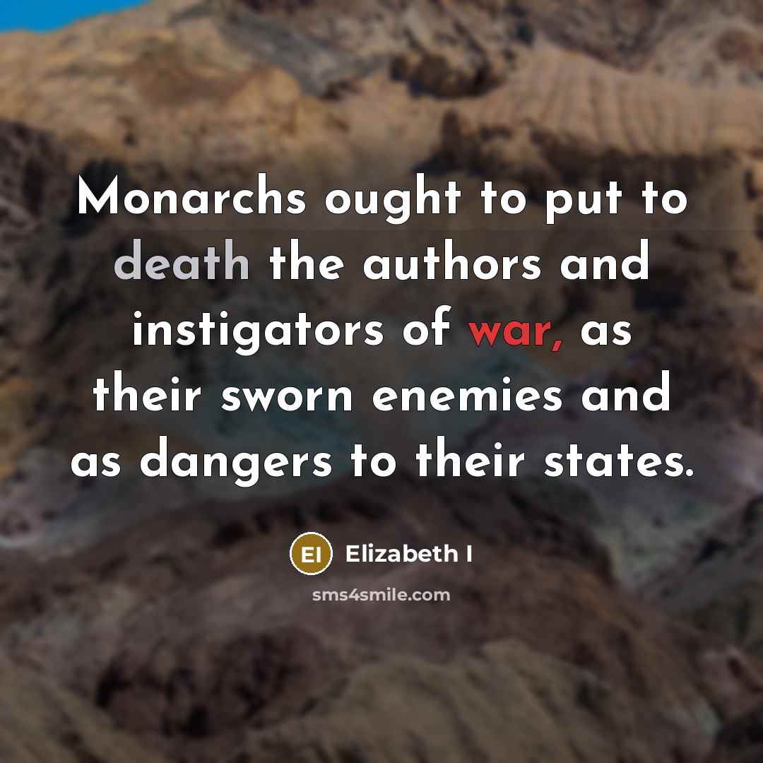 “Monarchs ought to put to death the authors and instigators of war, as their sworn enemies and as dangers to their states.” quote by Elizabeth I