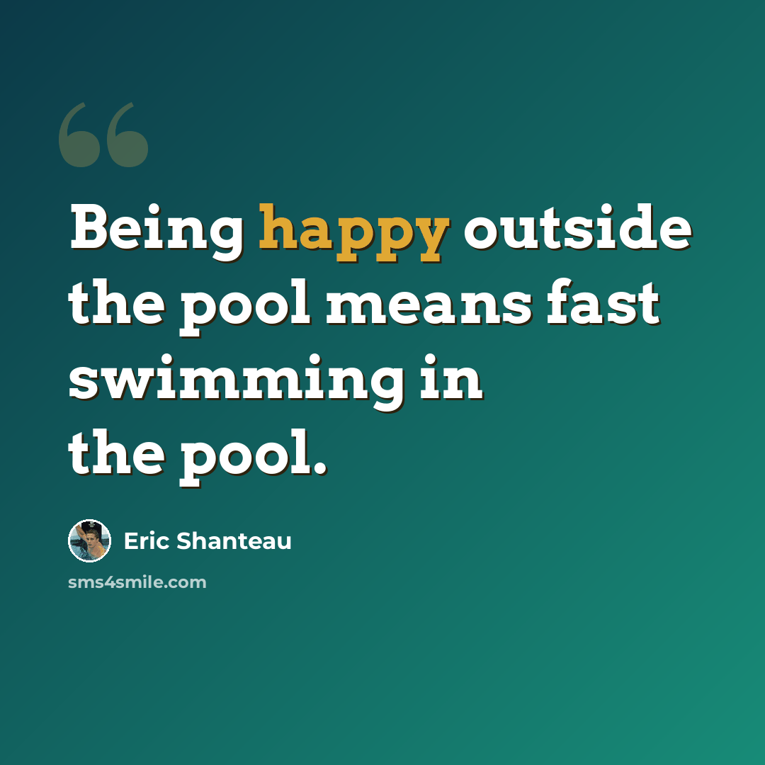 “Being happy outside the pool means fast swimming in the pool.” quote by Eric Shanteau