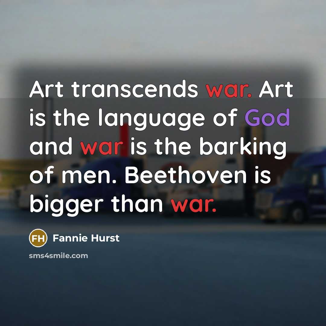 “Art transcends war. Art is the language of God and war is the barking of men. Beethoven is bigger than war.” quote by Fannie Hurst