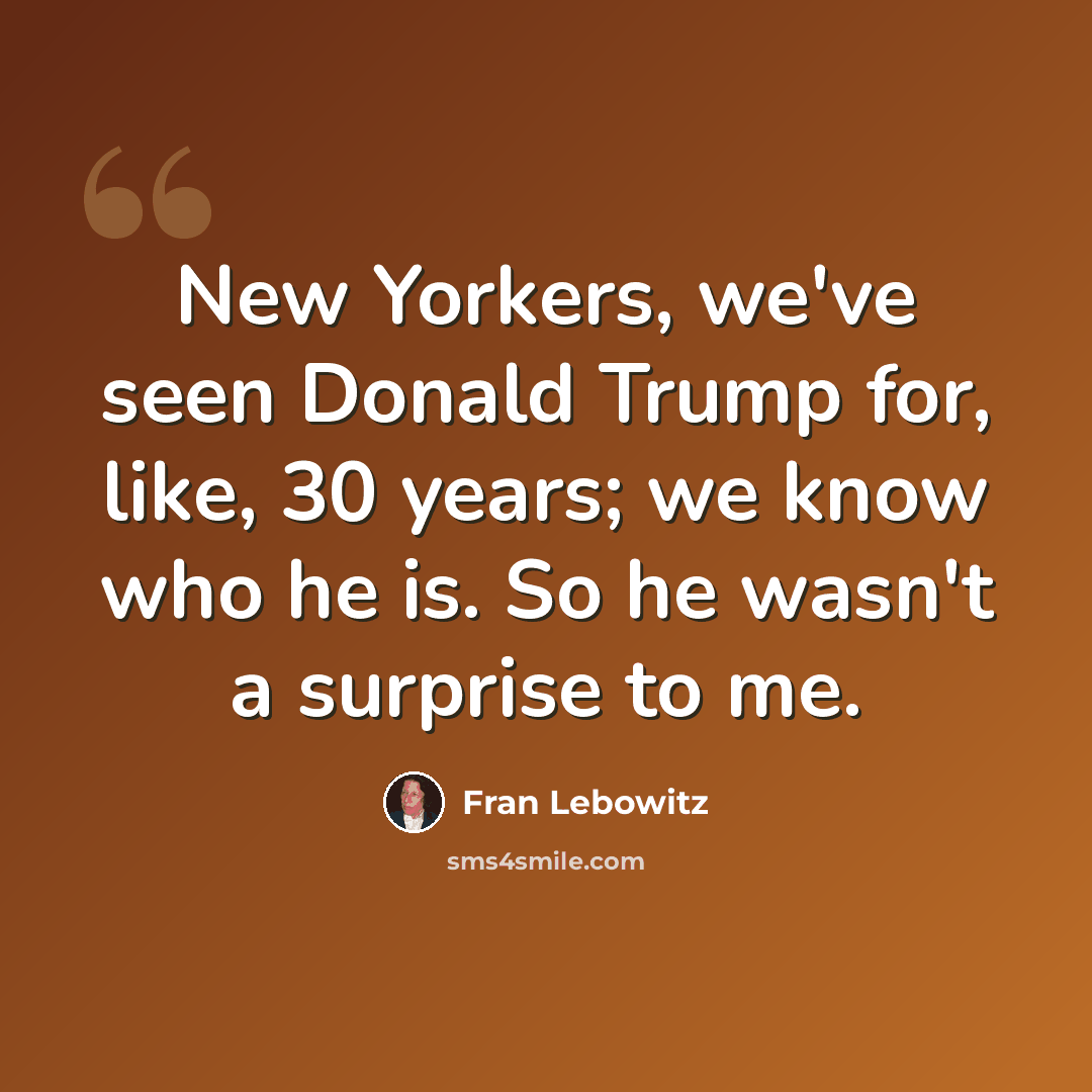“New Yorkers, we've seen Donald Trump for, like, 30 years; we know who he is. So he wasn't a surprise to me.” quote by Fran Lebowitz