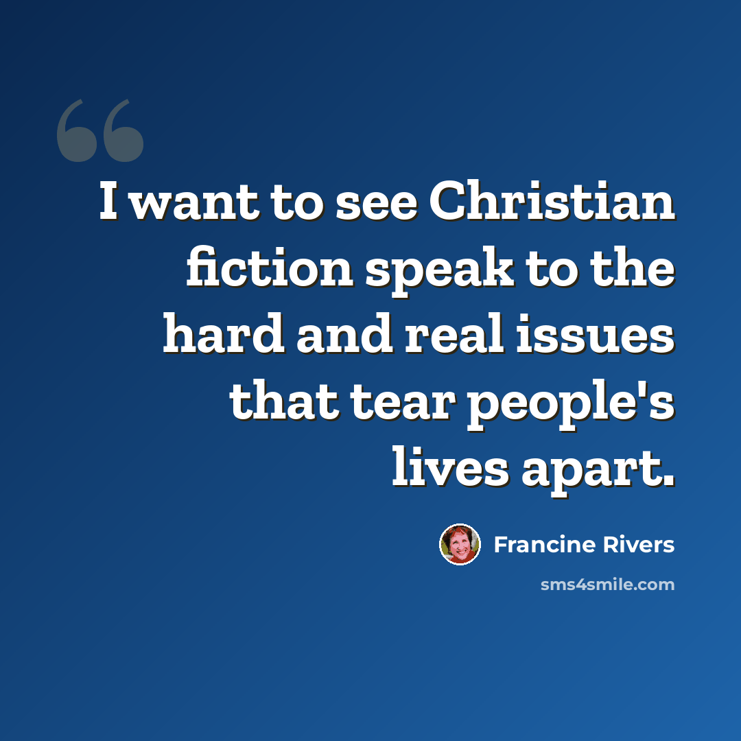 “I want to see Christian fiction speak to the hard and real issues that tear people's lives apart.” quote by Francine Rivers