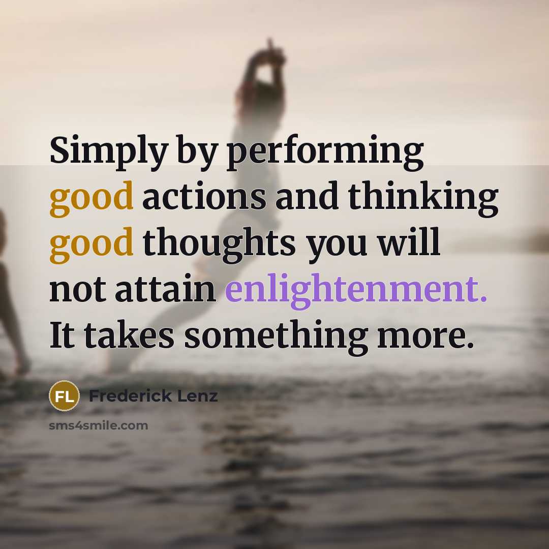 “Simply by performing good actions and thinking good thoughts you will not attain enlightenment. It takes something more.” quote by Frederick Lenz