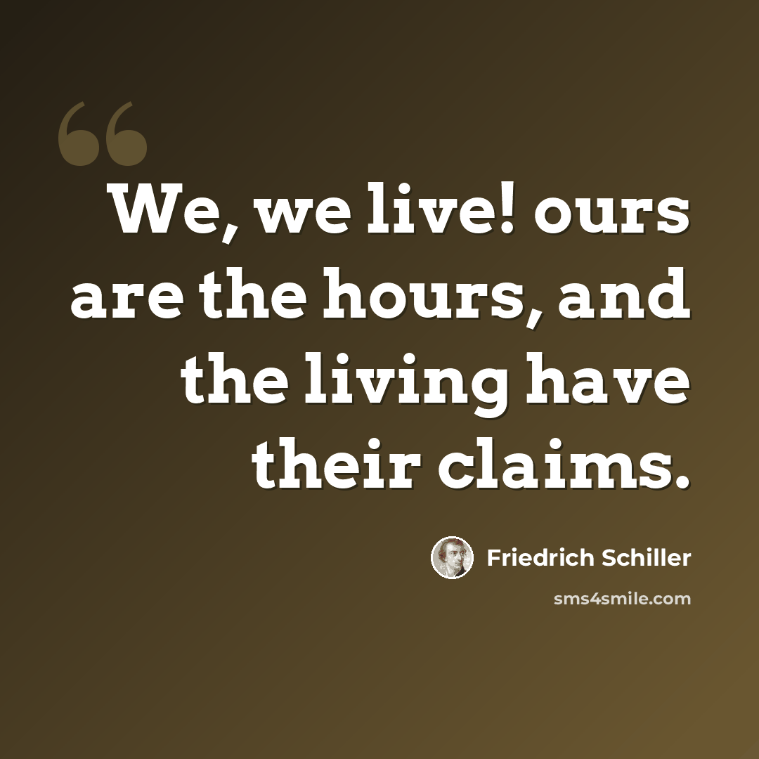 “We, we live! ours are the hours, and the living have their claims.” quote by Friedrich Schiller