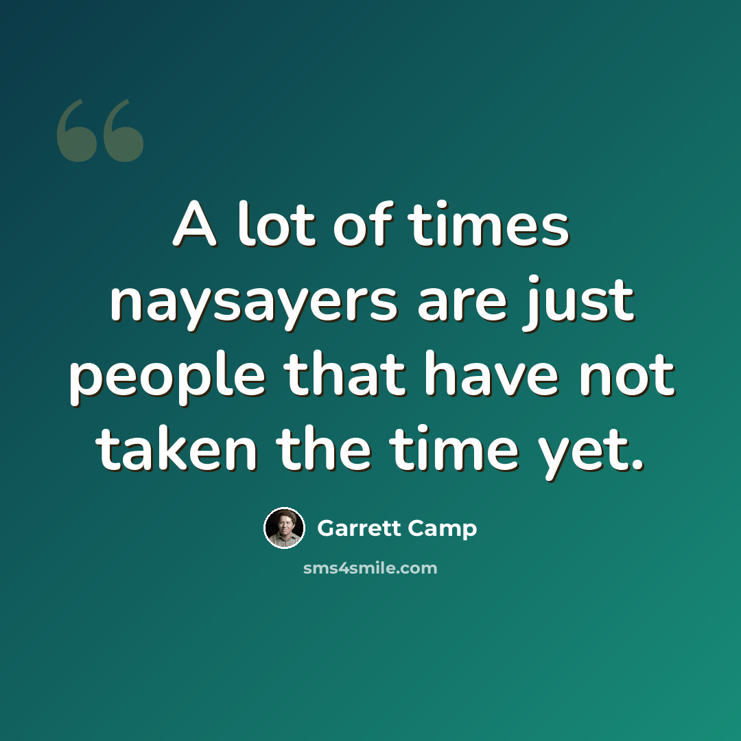 “A lot of times naysayers are just people that have not taken the time yet.” quote by Garrett Camp