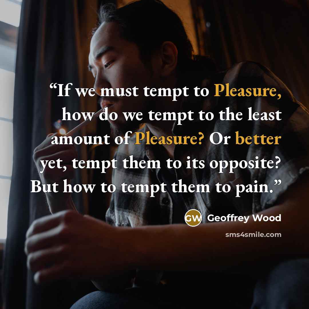“If we must tempt to Pleasure, how do we tempt to the least amount of Pleasure? Or better yet, tempt them to its opposite? But how to tempt them to pain.” quote by Geoffrey Wood