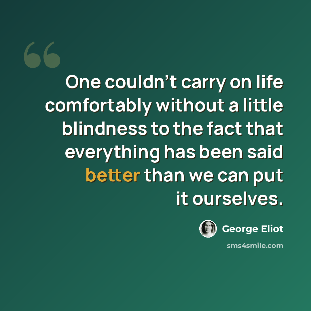 “One couldn't carry on life comfortably without a little blindness to the fact that everything has been said better than we can put it ourselves.” quote by George Eliot