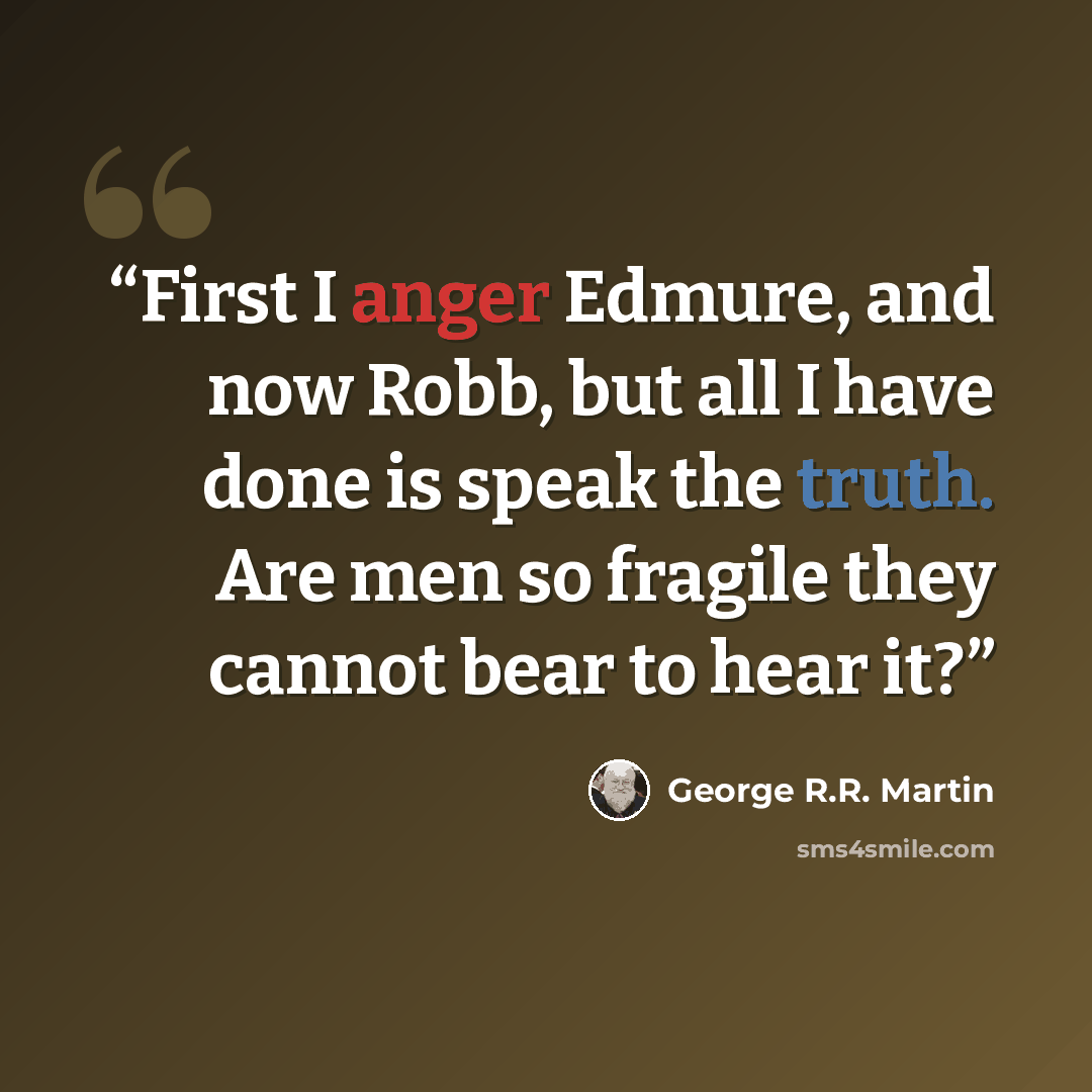 “First I anger Edmure, and now Robb, but all I have done is speak the truth. Are men so fragile they cannot bear to hear it?” quote by George R.R. Martin