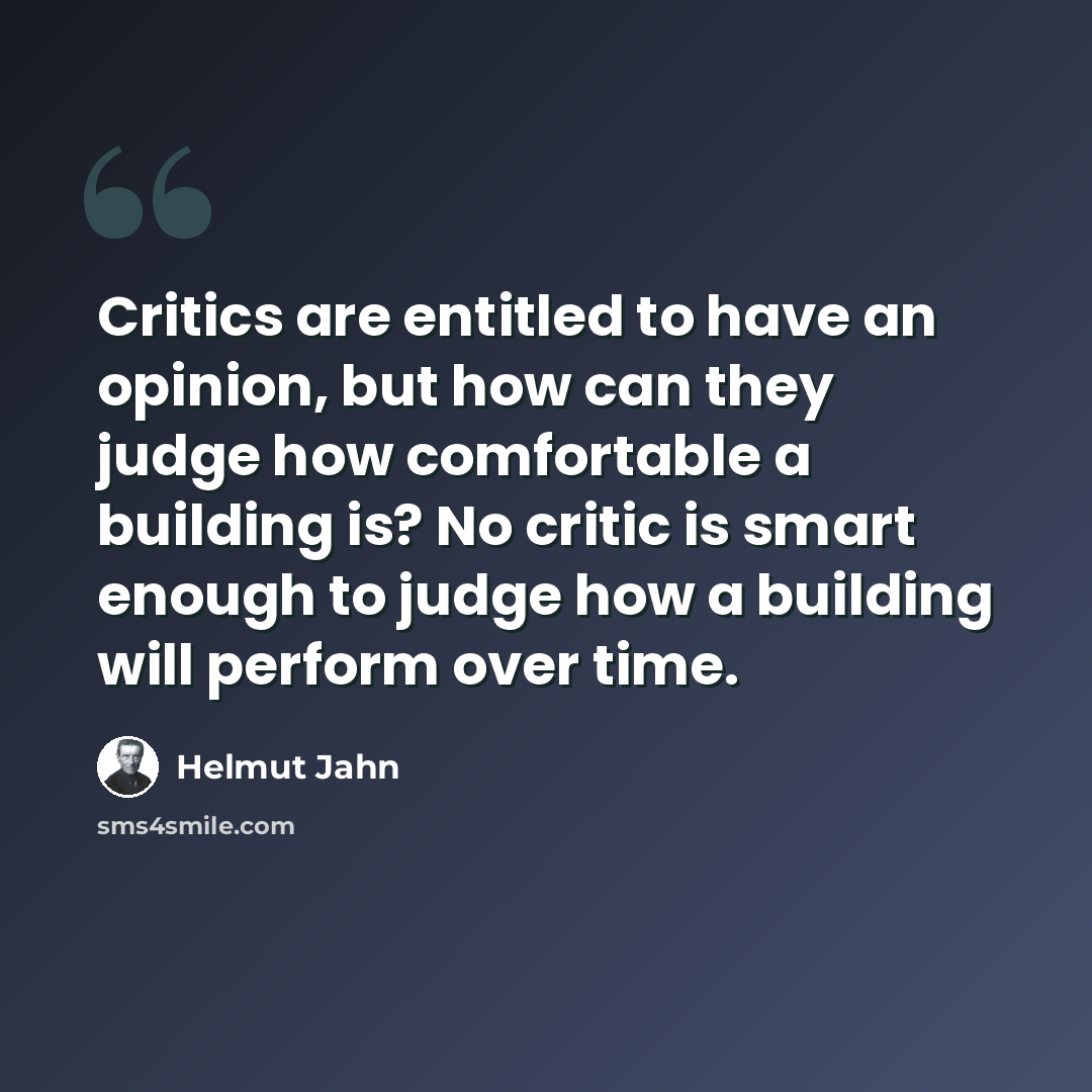 “Critics are entitled to have an opinion, but how can they judge how comfortable a building is? No critic is smart enough to judge how a building will perform over time.” quote by Helmut Jahn