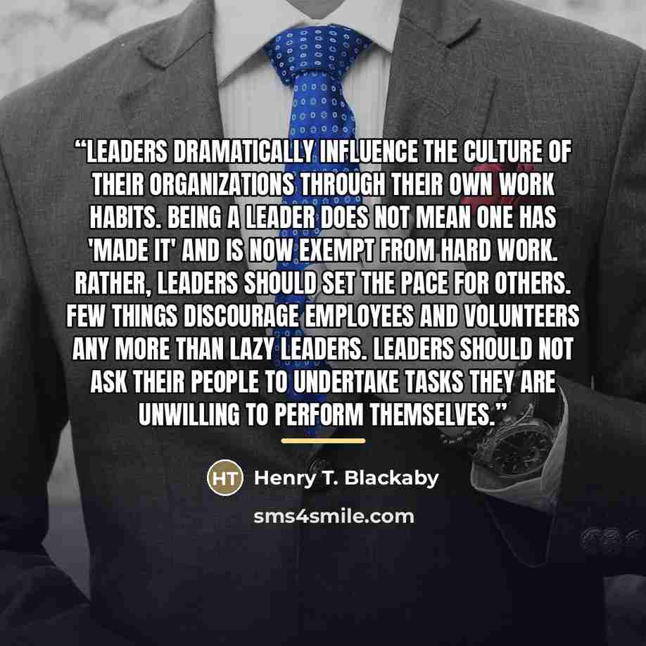 “Leaders dramatically influence the culture of their organizations through their own work habits. Being a leader does not mean one has 'made it' and is now exempt from hard work. Rather, leaders should set the pace for others. Few things discourage employees and volunteers any more than lazy…” quote by Henry T. Blackaby