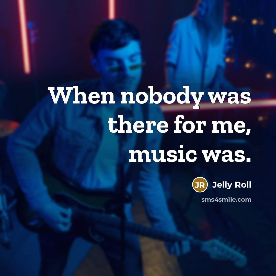 “When nobody was there for me, music was.” quote by Jelly Roll
