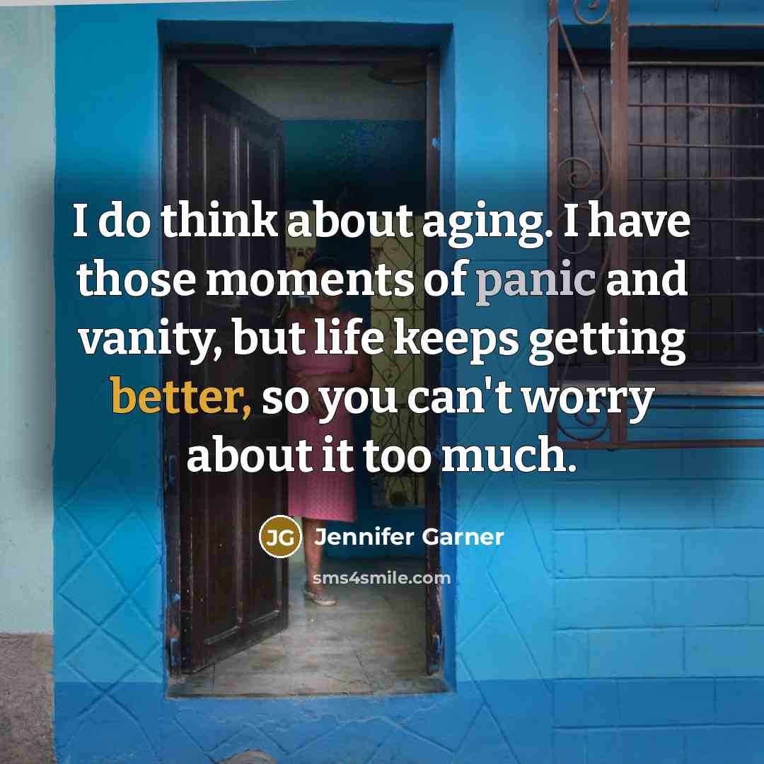 “I do think about aging. I have those moments of panic and vanity, but life keeps getting better, so you can't worry about it too much.” quote by Jennifer Garner