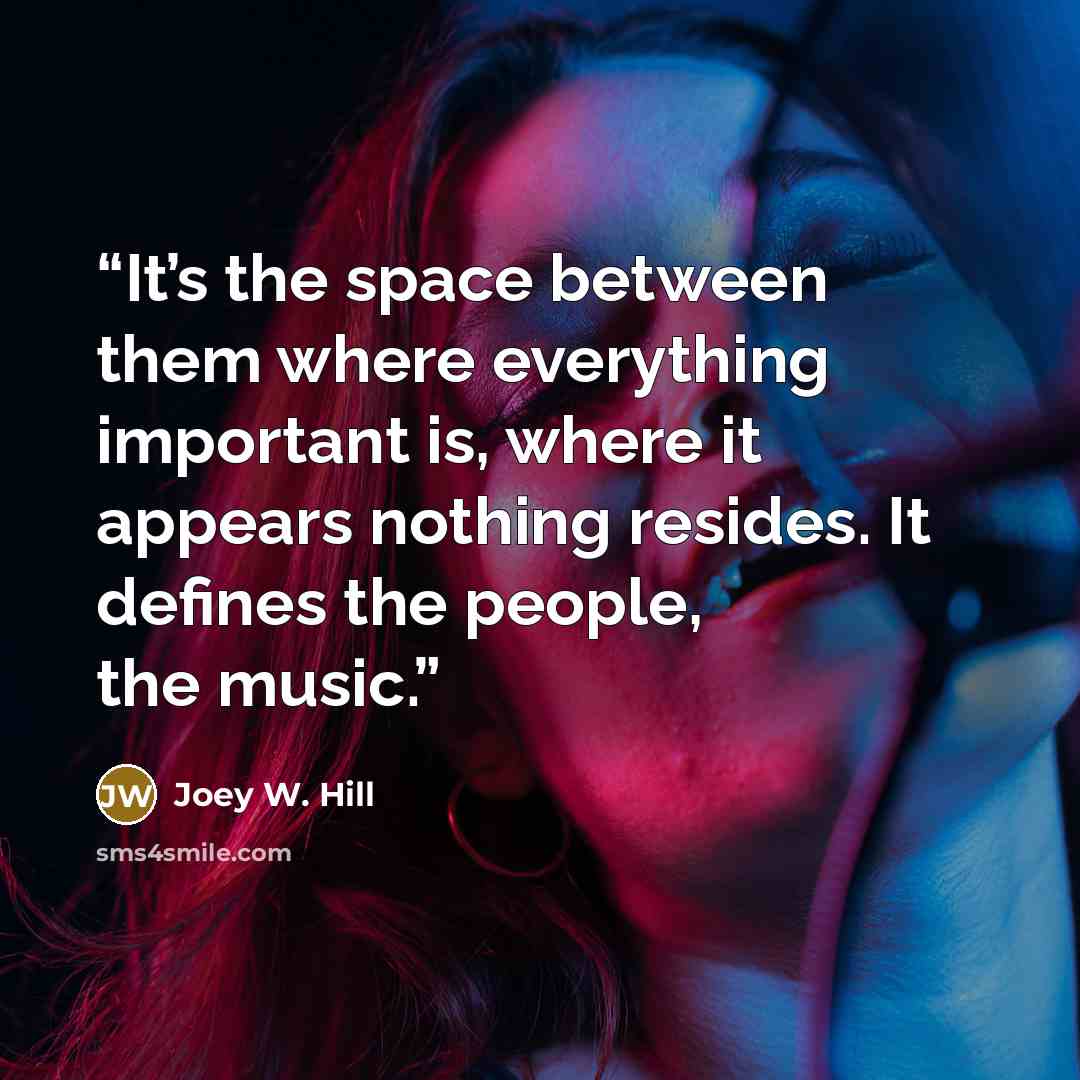 “It’s the space between them where everything important is, where it appears nothing resides. It defines the people, the music.” quote by Joey W. Hill