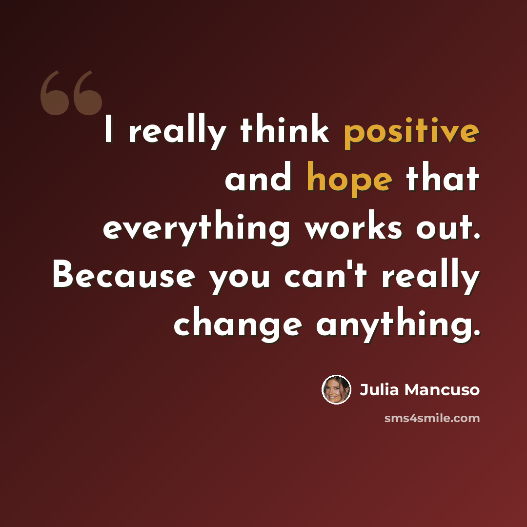 “I really think positive and hope that everything works out. Because you can't really change anything.” quote by Julia Mancuso