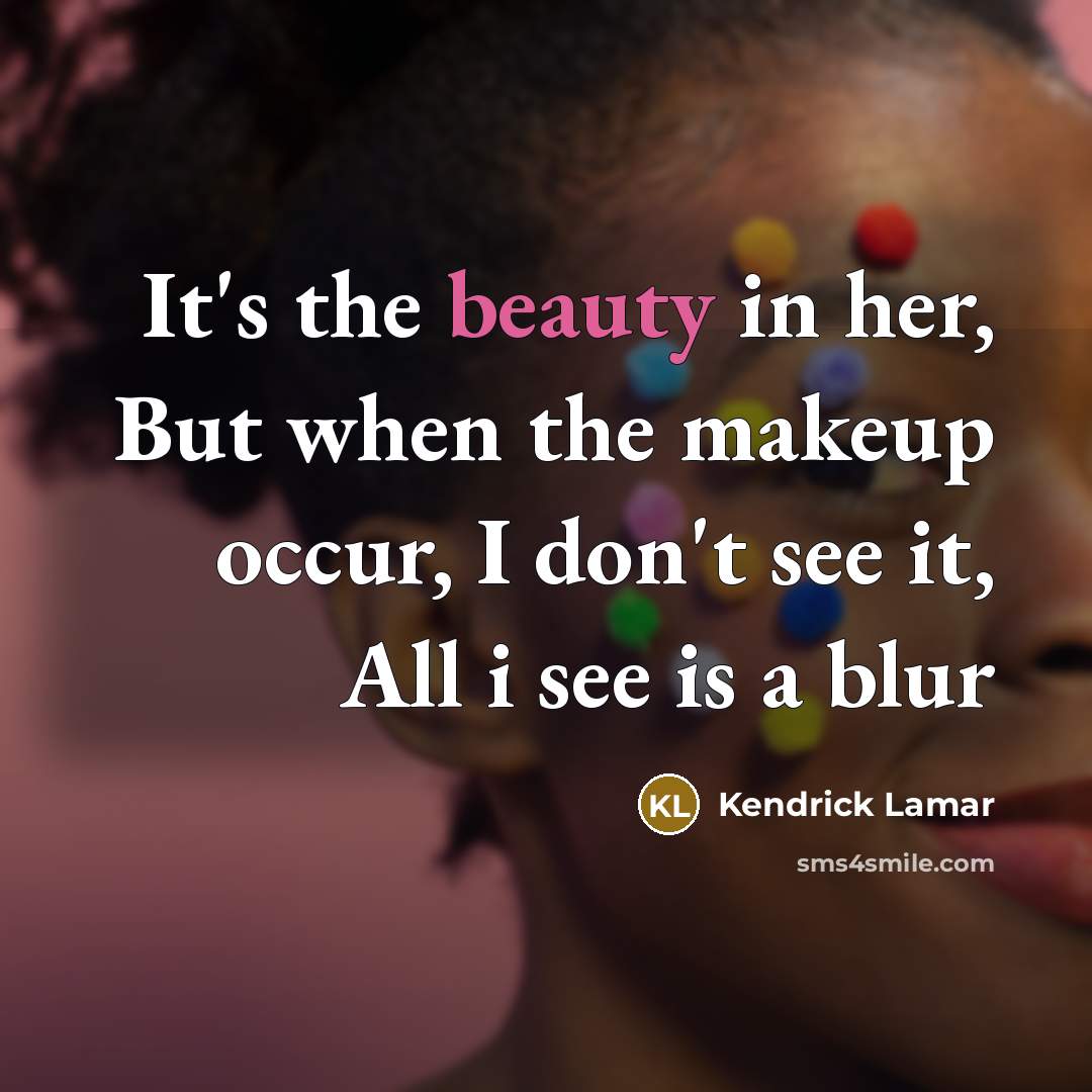 “It's the beauty in her, But when the makeup occur, I don't see it, All i see is a blur” quote by Kendrick Lamar