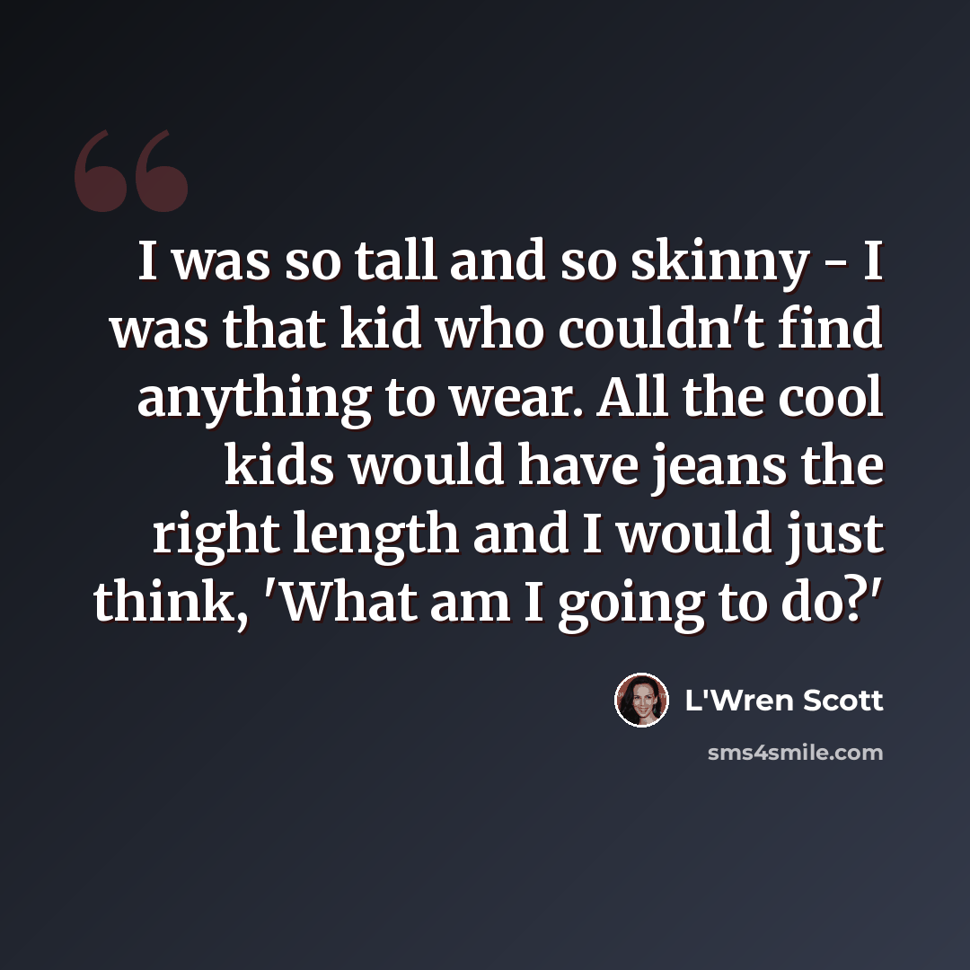“I was so tall and so skinny - I was that kid who couldn't find anything to wear. All the cool kids would have jeans the right length and I would just think, 'What am I going to do?'” quote by L'Wren Scott