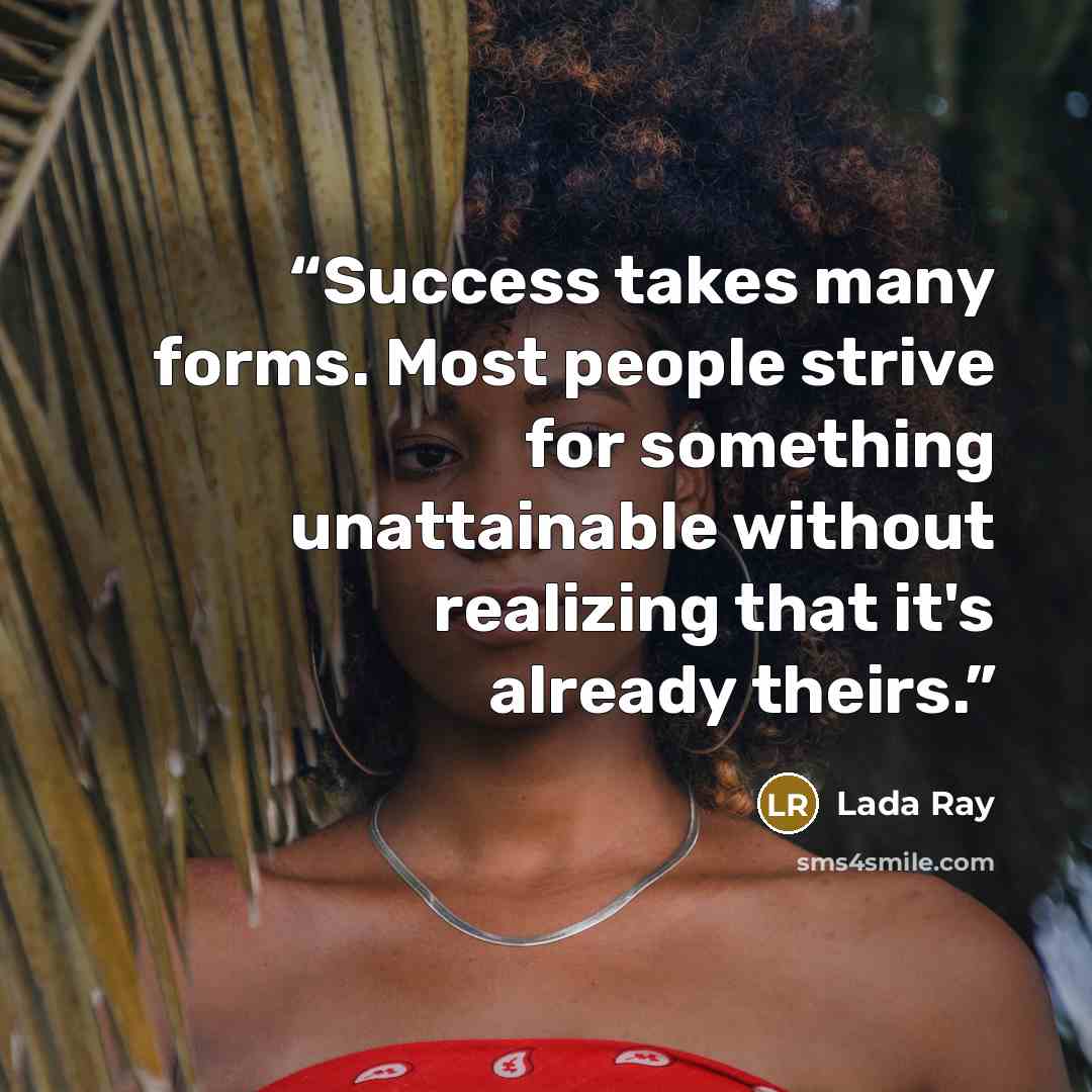 “Success takes many forms. Most people strive for something unattainable without realizing that it's already theirs.” quote by Lada Ray