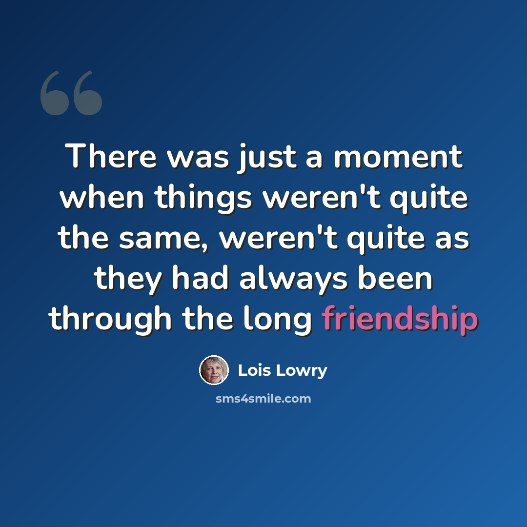 “There was just a moment when things weren't quite the same, weren't quite as they had always been through the long friendship” quote by Lois Lowry