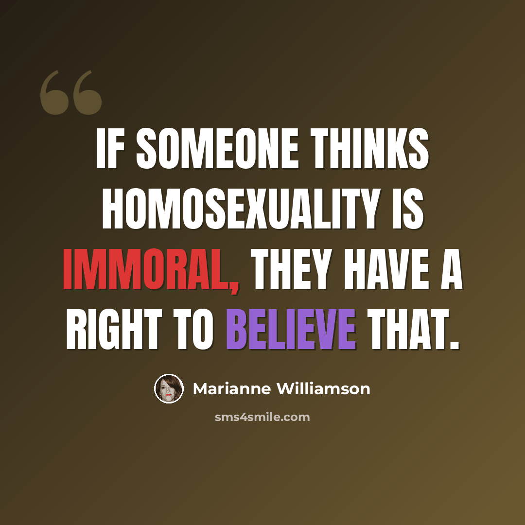 “If someone thinks homosexuality is immoral, they have a right to believe that.” quote by Marianne Williamson