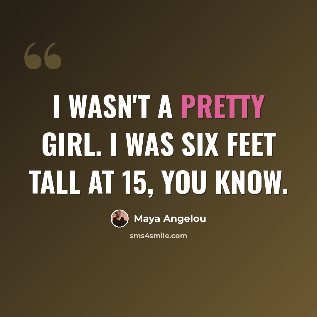 “I wasn't a pretty girl. I was six feet tall at 15, you know.” quote by Maya Angelou