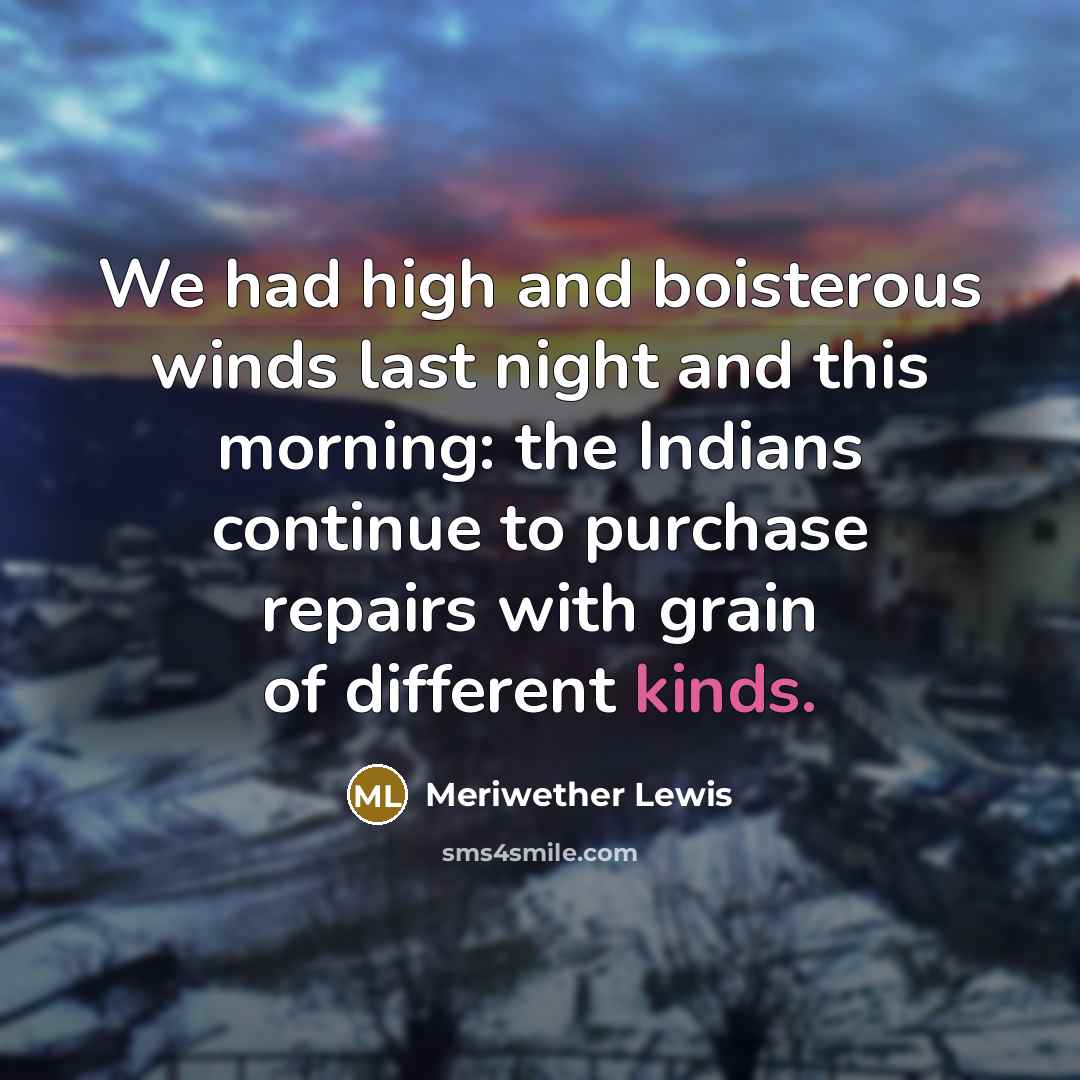 “We had high and boisterous winds last night and this morning: the Indians continue to purchase repairs with grain of different kinds.” quote by Meriwether Lewis