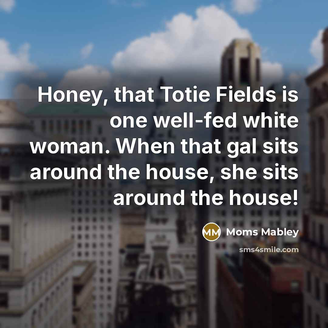 “Honey, that Totie Fields is one well-fed white woman. When that gal sits around the house, she sits around the house!” quote by Moms Mabley
