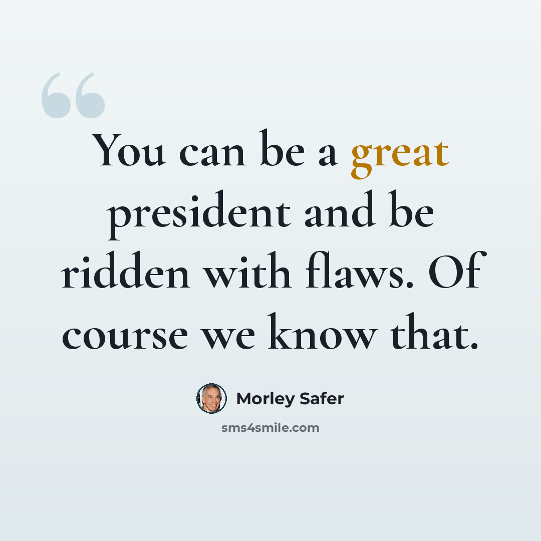 “You can be a great president and be ridden with flaws. Of course we know that.” quote by Morley Safer