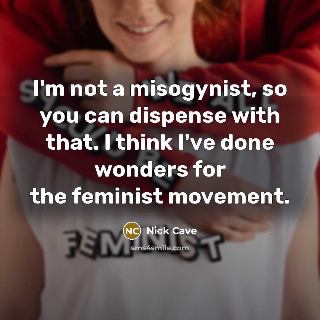 “I'm not a misogynist, so you can dispense with that. I think I've done wonders for the feminist movement.” quote by Nick Cave