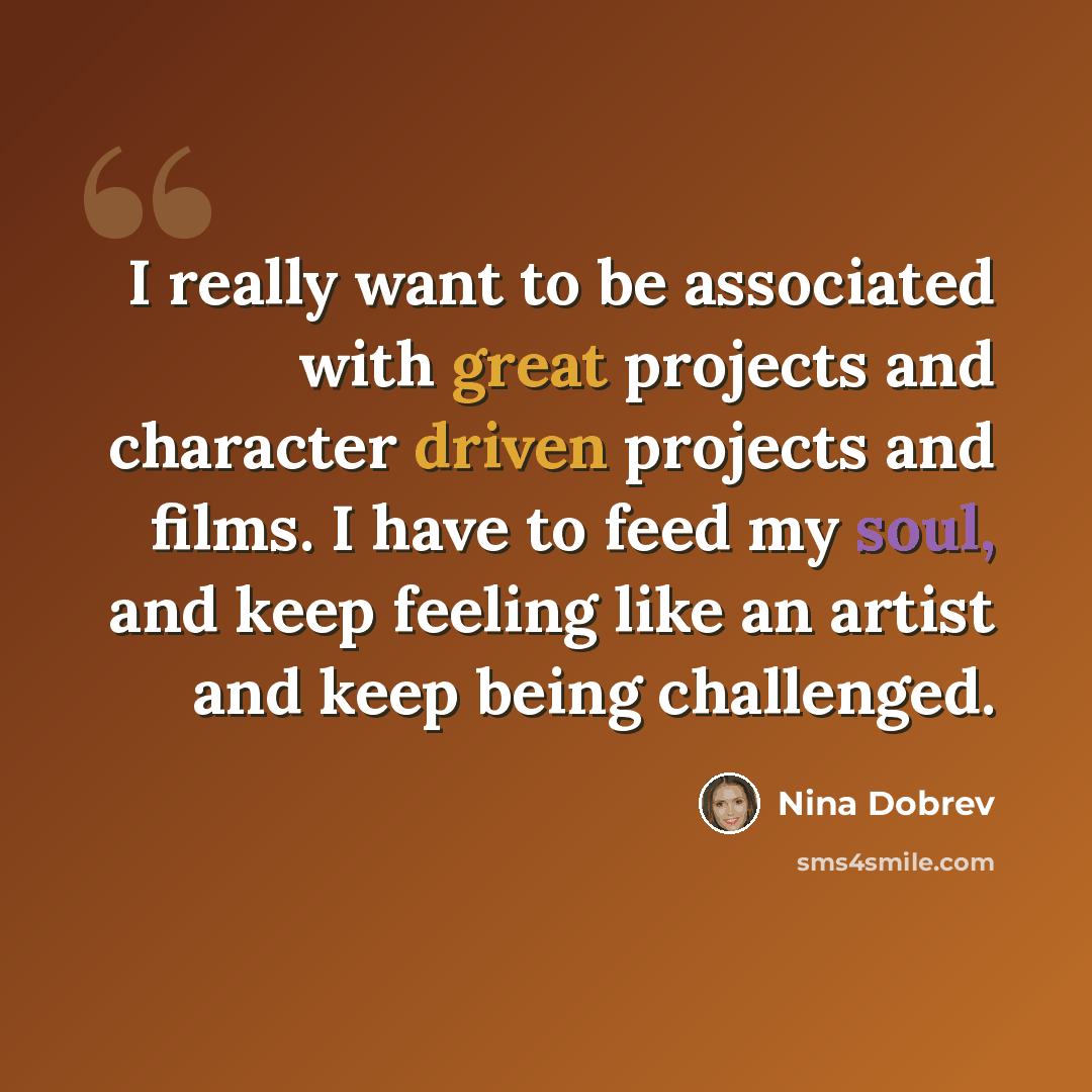 “I really want to be associated with great projects and character driven projects and films. I have to feed my soul, and keep feeling like an artist and keep being challenged.” quote by Nina Dobrev
