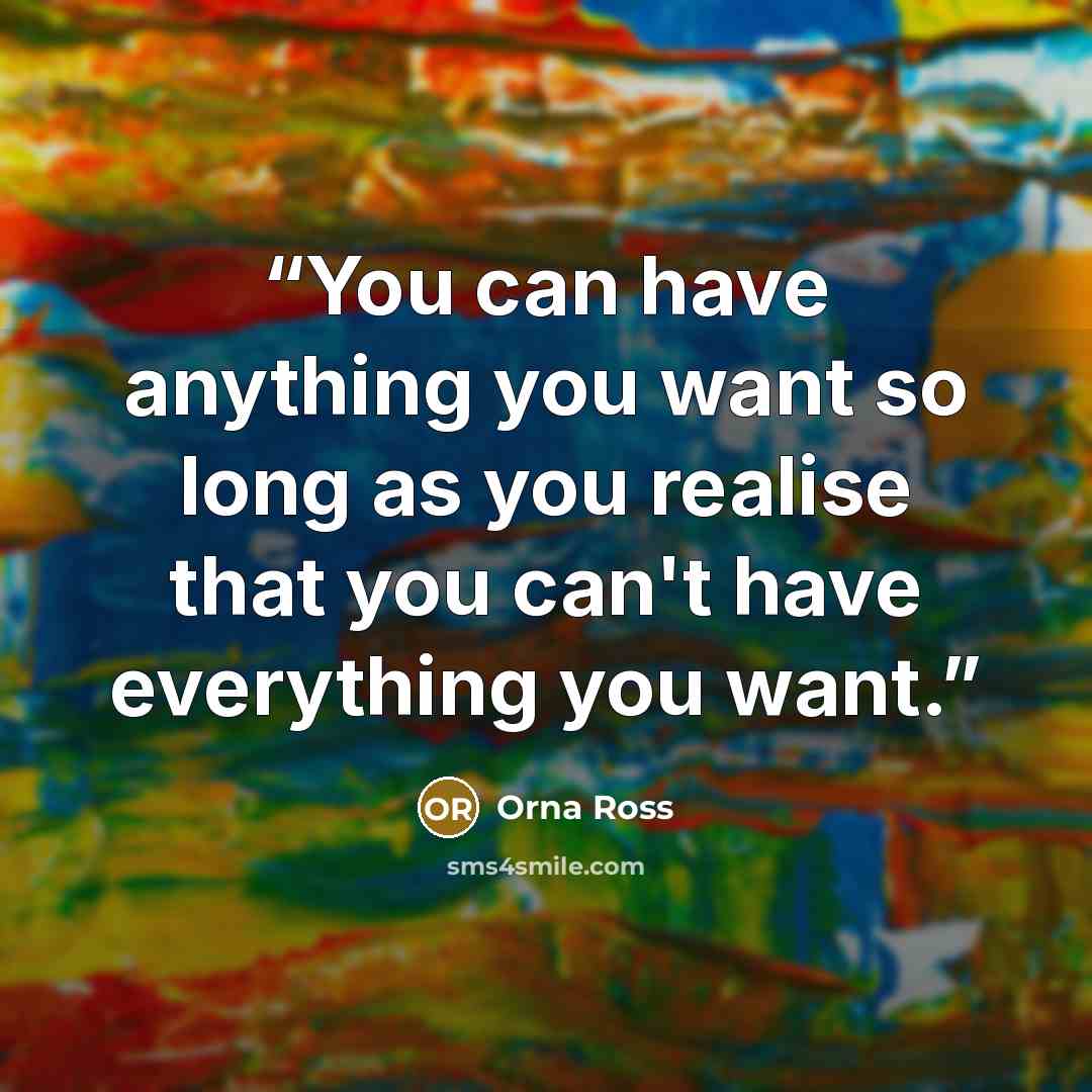 “You can have anything you want so long as you realise that you can't have everything you want.” quote by Orna Ross