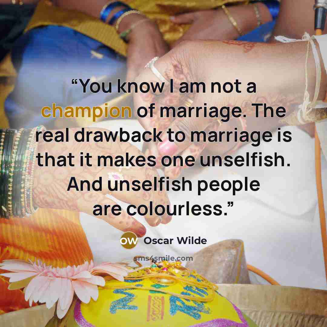 “You know I am not a champion of marriage. The real drawback to marriage is that it makes one unselfish. And unselfish people are colourless.” quote by Oscar Wilde