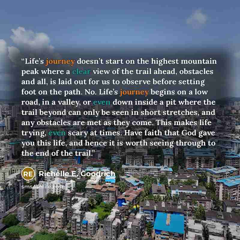 “Life’s journey doesn’t start on the highest mountain peak where a clear view of the trail ahead, obstacles and all, is laid out for us to observe before setting foot on the path. No. Life’s journey begins on a low road, in a valley, or even down inside a pit where the trail beyond can only be seen…” quote by Richelle E. Goodrich