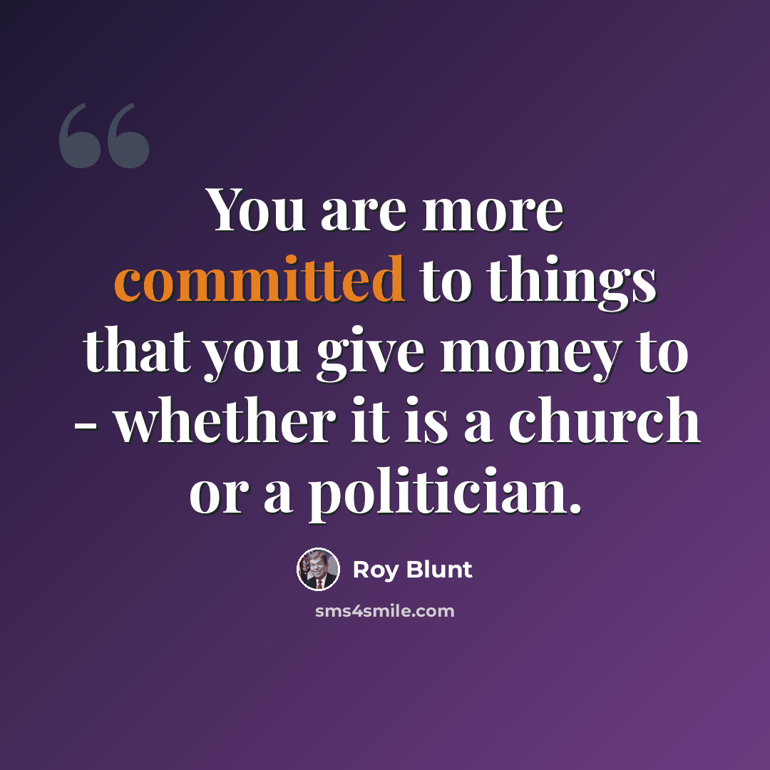 “You are more committed to things that you give money to - whether it is a church or a politician.” quote by Roy Blunt