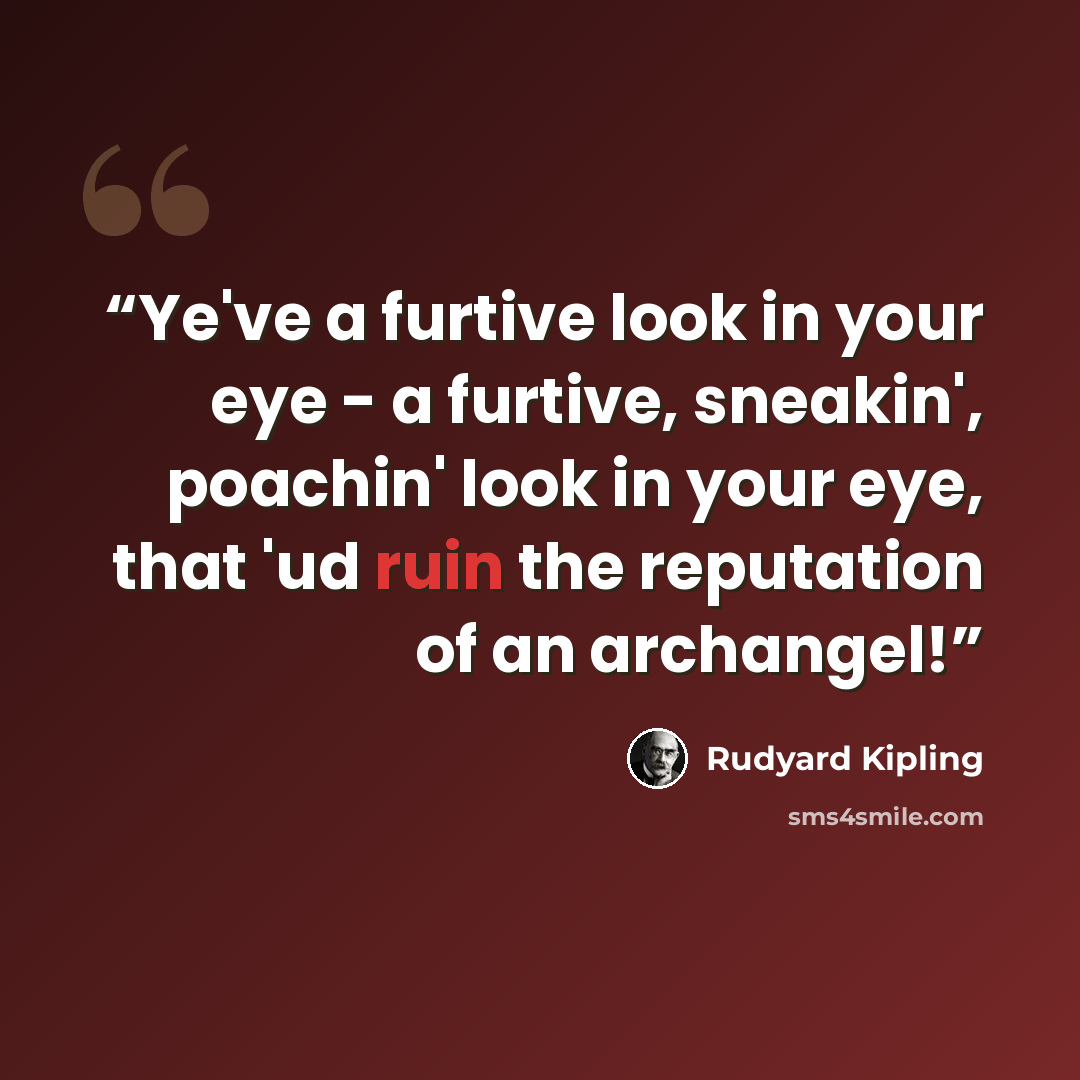 “Ye've a furtive look in your eye - a furtive, sneakin', poachin' look in your eye, that 'ud ruin the reputation of an archangel!” quote by Rudyard Kipling