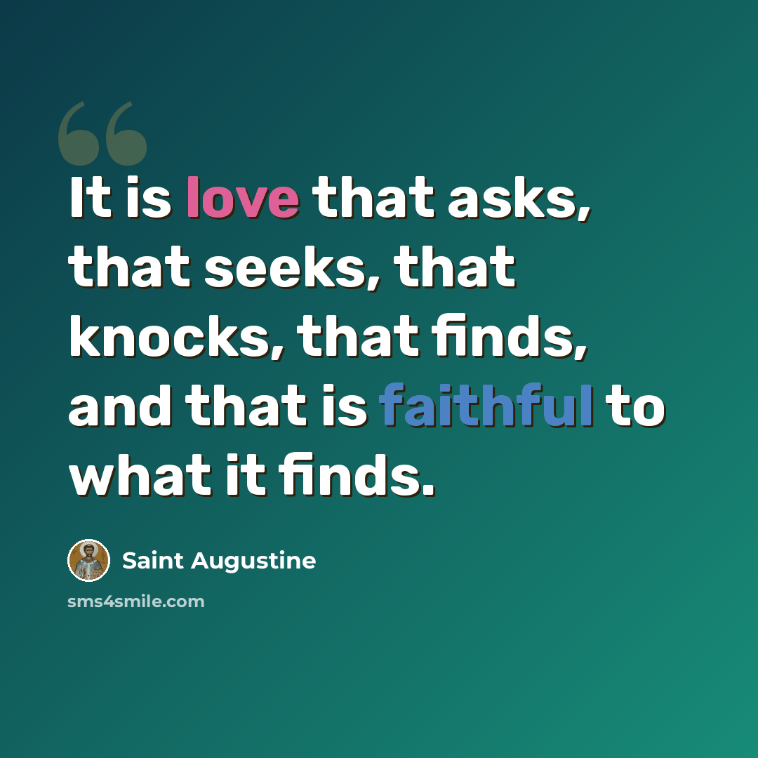 “It is love that asks, that seeks, that knocks, that finds, and that is faithful to what it finds.” quote by Saint Augustine